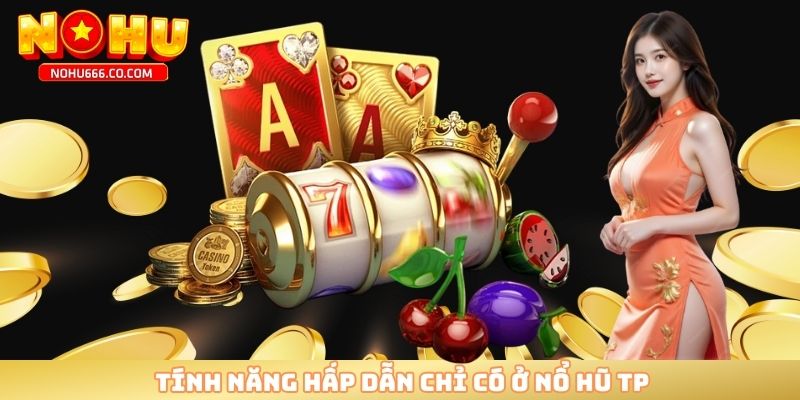 Tính năng hấp dẫn chỉ có ở nổ hũ TP